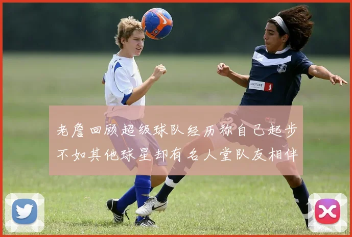 老詹回顾超级球队经历称自己起步不如其他球星却有名人堂队友相伴