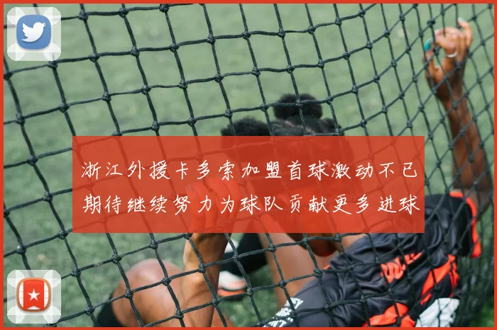 浙江外援卡多索加盟首球激动不已期待继续努力为球队贡献更多进球