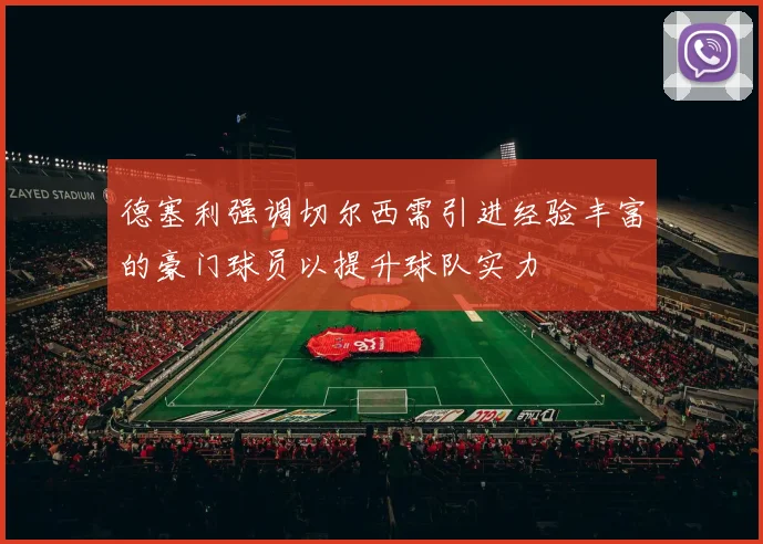 德塞利强调切尔西需引进经验丰富的豪门球员以提升球队实力