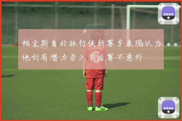 帕金斯看好独行侠新赛季表现认为他们有潜力杀入季后赛不意外
