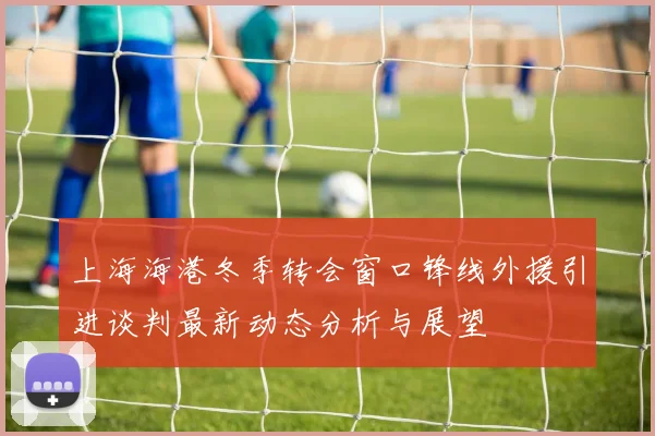 上海海港冬季转会窗口锋线外援引进谈判最新动态分析与展望
