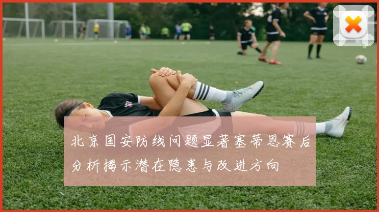 北京国安防线问题显著塞蒂恩赛后分析揭示潜在隐患与改进方向