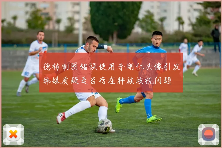 德转制图错误使用李刚仁头像引发韩媒质疑是否存在种族歧视问题